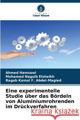 Eine experimentelle Studie ?ber das B?rdeln von Aluminiumrohrenden im Dr?ckverfahren Ahmed Hamzawi Mohamed Naguib Elsheikh Ragab Kamal F. Abdel-Magied 9786207569380