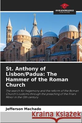 St. Anthony of Lisbon/Padua: The Hammer of the Roman Church Jefferson Machado 9786207570294 Our Knowledge Publishing
