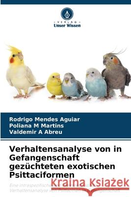 Verhaltensanalyse von in Gefangenschaft gez?chteten exotischen Psittaciformen Rodrigo Mende Poliana M. Martins Valdemir A. Abreu 9786207570638