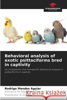 Behavioral analysis of exotic psittaciforms bred in captivity Rodrigo Mende Poliana M. Martins Valdemir A. Abreu 9786207570645
