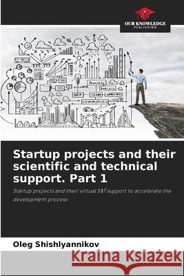 Startup projects and their scientific and technical support. Part 1 Oleg Shishlyannikov 9786207571727 Our Knowledge Publishing