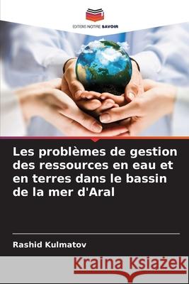 Les probl?mes de gestion des ressources en eau et en terres dans le bassin de la mer d'Aral Rashid Kulmatov 9786207572229 Editions Notre Savoir
