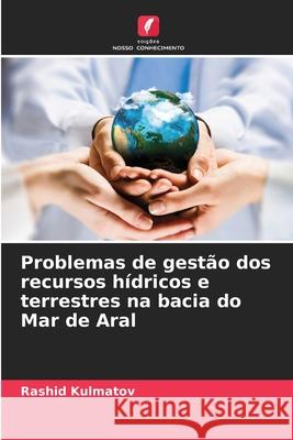 Problemas de gest?o dos recursos h?dricos e terrestres na bacia do Mar de Aral Rashid Kulmatov 9786207572243 Edicoes Nosso Conhecimento