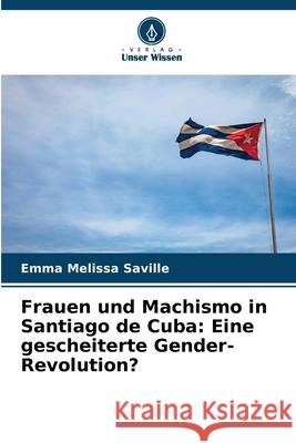 Frauen und Machismo in Santiago de Cuba: Eine gescheiterte Gender-Revolution? Emma Melissa Saville 9786207573516 Verlag Unser Wissen