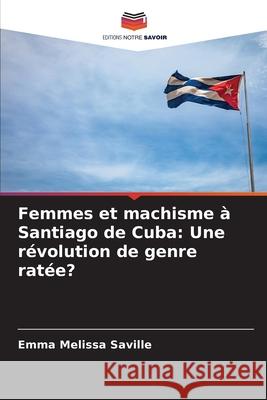 Femmes et machisme ? Santiago de Cuba: Une r?volution de genre rat?e? Emma Melissa Saville 9786207573547 Editions Notre Savoir