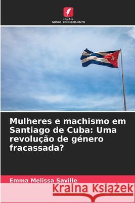 Mulheres e machismo em Santiago de Cuba: Uma revolu??o de g?nero fracassada? Emma Melissa Saville 9786207573561 Edicoes Nosso Conhecimento