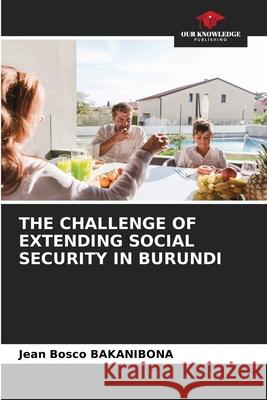 The Challenge of Extending Social Security in Burundi Jean Bosco Bakanibona 9786207573608 Our Knowledge Publishing