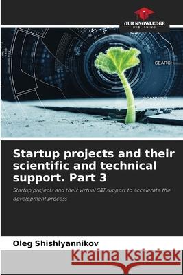 Startup projects and their scientific and technical support. Part 3 Oleg Shishlyannikov 9786207573950 Our Knowledge Publishing