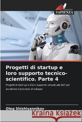 Progetti di startup e loro supporto tecnico-scientifico. Parte 4 Oleg Shishlyannikov 9786207574049 Edizioni Sapienza