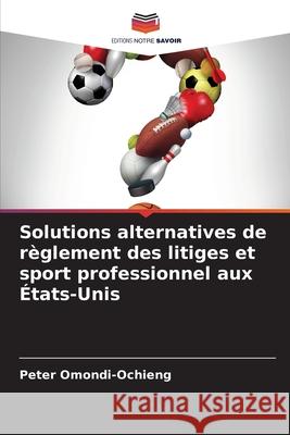 Solutions alternatives de r?glement des litiges et sport professionnel aux ?tats-Unis Peter Omondi-Ochieng 9786207576807 Editions Notre Savoir