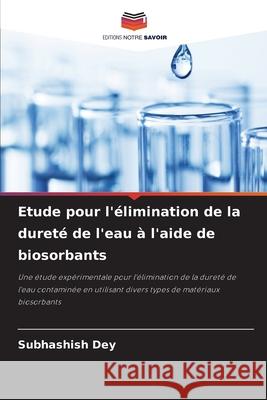 Etude pour l'?limination de la duret? de l'eau ? l'aide de biosorbants Subhashish Dey 9786207577866 Editions Notre Savoir