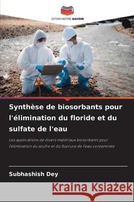 Synth?se de biosorbants pour l'?limination du floride et du sulfate de l'eau Subhashish Dey 9786207578887