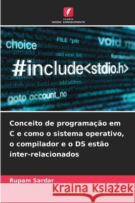 Conceito de programa??o em C e como o sistema operativo, o compilador e o DS est?o inter-relacionados Rupam Sardar 9786207578948