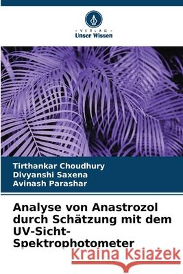 Analyse von Anastrozol durch Sch?tzung mit dem UV-Sicht-Spektrophotometer Tirthankar Choudhury Divyanshi Saxena Avinash Parashar 9786207580613