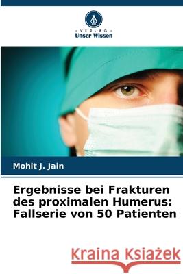 Ergebnisse bei Frakturen des proximalen Humerus: Fallserie von 50 Patienten Mohit J. Jain 9786207582990