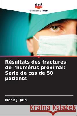 R?sultats des fractures de l'hum?rus proximal: S?rie de cas de 50 patients Mohit J. Jain 9786207583041