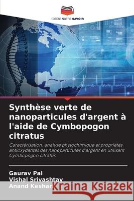 Synth?se verte de nanoparticules d'argent ? l'aide de Cymbopogon citratus Gaurav Pal Vishal Srivashtav Anand Keshari 9786207584192 Editions Notre Savoir