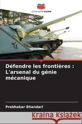 D?fendre les fronti?res: L'arsenal du g?nie m?canique Prabhakar Bhandari 9786207585724 Editions Notre Savoir