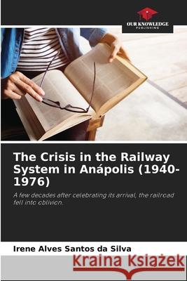 The Crisis in the Railway System in An?polis (1940-1976) Irene Alves Santos D 9786207589654