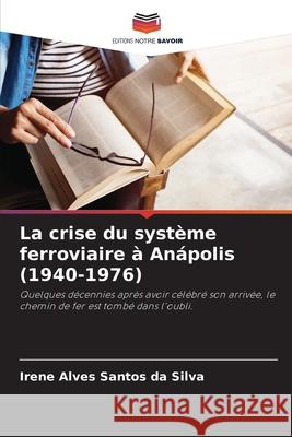 La crise du syst?me ferroviaire ? An?polis (1940-1976) Irene Alves Santos Da Silva 9786207589678