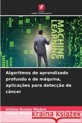 Algoritmos de aprendizado profundo e de m?quina, aplica??es para detec??o de c?ncer Vishnu Kumar Mishra Megha Mishra 9786207592760