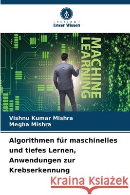 Algorithmen f?r maschinelles und tiefes Lernen, Anwendungen zur Krebserkennung Vishnu Kumar Mishra Megha Mishra 9786207592777