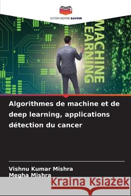 Algorithmes de machine et de deep learning, applications d?tection du cancer Vishnu Kumar Mishra Megha Mishra 9786207592791