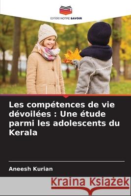 Les comp?tences de vie d?voil?es: Une ?tude parmi les adolescents du Kerala Aneesh Kurian 9786207594948