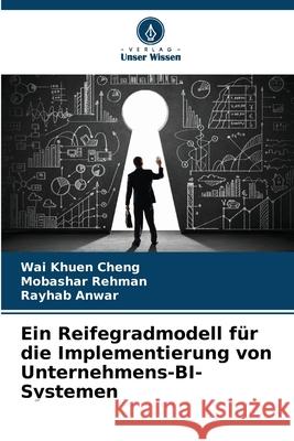 Ein Reifegradmodell f?r die Implementierung von Unternehmens-BI-Systemen Wai Khuen Cheng Mobashar Rehman Rayhab Anwar 9786207596867