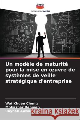 Un mod?le de maturit? pour la mise en oeuvre de syst?mes de veille strat?gique d'entreprise Wai Khuen Cheng Mobashar Rehman Rayhab Anwar 9786207596898