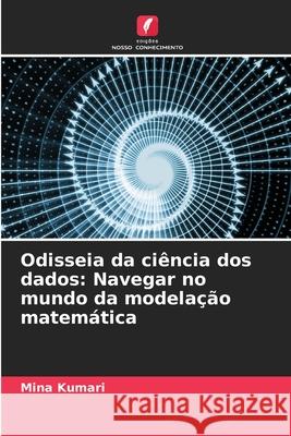 Odisseia da ci?ncia dos dados: Navegar no mundo da modela??o matem?tica Mina Kumari 9786207596997 Edicoes Nosso Conhecimento