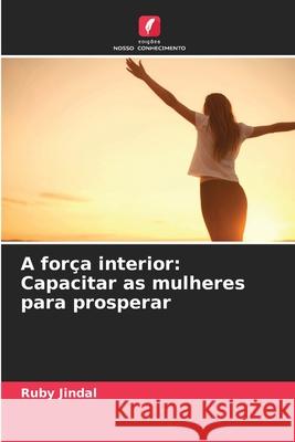 A for?a interior: Capacitar as mulheres para prosperar Ruby Jindal 9786207597666 Edicoes Nosso Conhecimento