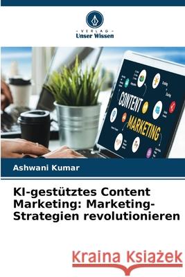 KI-gest?tztes Content Marketing: Marketing-Strategien revolutionieren Ashwani Kumar 9786207604869