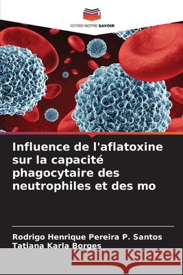 Influence de l'aflatoxine sur la capacit? phagocytaire des neutrophiles et des mo Rodrigo Henrique Pereira P. Santos Tatiana Karla Borges 9786207608539
