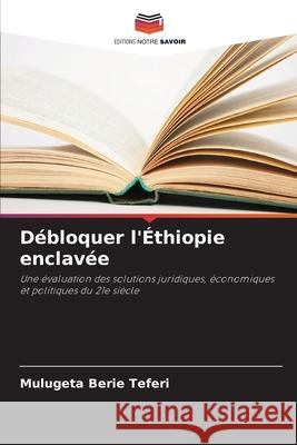 D?bloquer l'?thiopie enclav?e Mulugeta Berie Teferi 9786207609697 Editions Notre Savoir