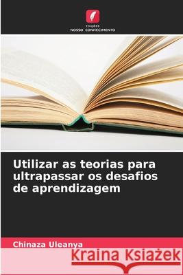 Utilizar as teorias para ultrapassar os desafios de aprendizagem Chinaza Uleanya 9786207610341