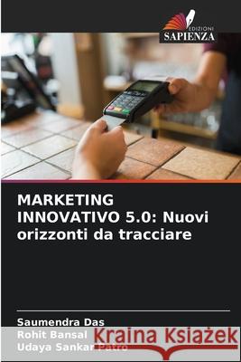 Marketing Innovativo 5.0: Nuovi orizzonti da tracciare Saumendra Das Rohit Bansal Udaya Sankar Patro 9786207611867 Edizioni Sapienza