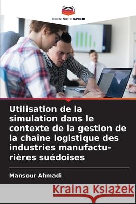 Utilisation de la simulation dans le contexte de la gestion de la cha?ne logistique des industries manufactu- ri?res su?doises Mansour Ahmadi 9786207613649 Editions Notre Savoir