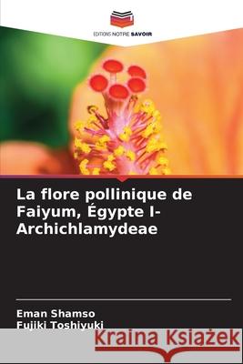 La flore pollinique de Faiyum, ?gypte I- Archichlamydeae Eman Shamso Fujiki Toshiyuki 9786207614448