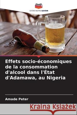 Effets socio-?conomiques de la consommation d'alcool dans l'?tat d'Adamawa, au Nigeria Amade Peter 9786207614561