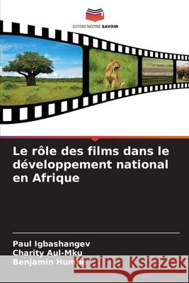 Le r?le des films dans le d?veloppement national en Afrique Paul Igbashangev Charity Aul-Mku Benjamin Humbe 9786207616893 Editions Notre Savoir