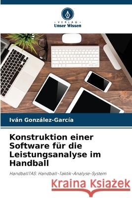 Konstruktion einer Software f?r die Leistungsanalyse im Handball Iv?n Gonz?lez-Garc?a 9786207617128