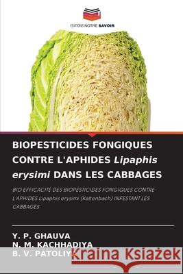 BIOPESTICIDES FONGIQUES CONTRE L'APHIDES Lipaphis erysimi DANS LES CABBAGES Y. P. Ghauva N. M. Kachhadiya B. V. Patoliya 9786207617562