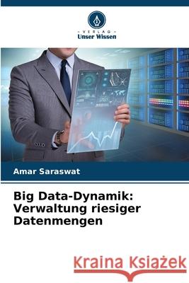 Big Data-Dynamik: Verwaltung riesiger Datenmengen Amar Saraswat 9786207618149