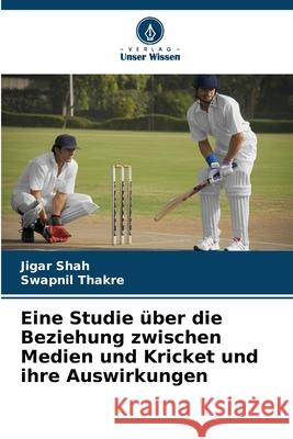 Eine Studie ?ber die Beziehung zwischen Medien und Kricket und ihre Auswirkungen Jigar Shah Swapnil Thakre 9786207619771