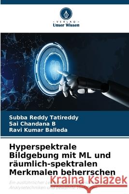 Hyperspektrale Bildgebung mit ML und r?umlich-spektralen Merkmalen beherrschen Subba Reddy Tatireddy Sai Chandana B Ravi Kumar Balleda 9786207620562