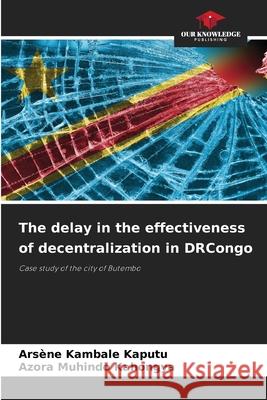 The delay in the effectiveness of decentralization in DRCongo Ars?ne Kambal Azora Muhind 9786207621149 Our Knowledge Publishing