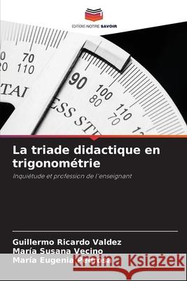 La triade didactique en trigonom?trie Guillermo Ricardo Valdez Mar?a Susana Vecino Mar?a Eugenia Pedrosa 9786207625185