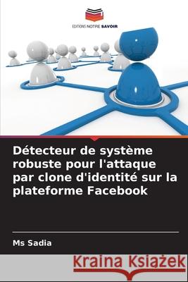 D?tecteur de syst?me robuste pour l'attaque par clone d'identit? sur la plateforme Facebook Sadia 9786207627479