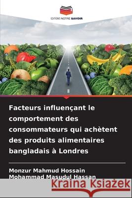 Facteurs influen?ant le comportement des consommateurs qui ach?tent des produits alimentaires bangladais ? Londres Monzur Mahmud Hossain Mohammad Masudul Hassan 9786207631841